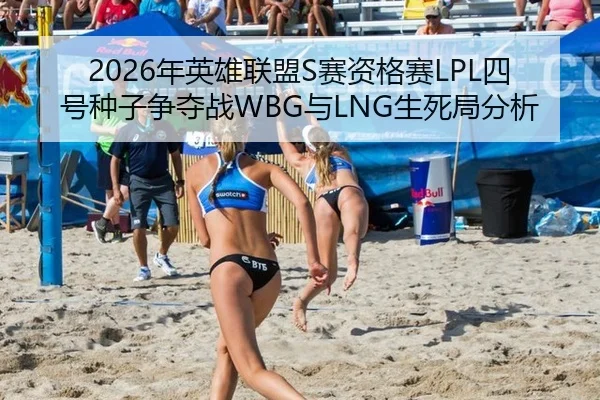2026年英雄联盟S赛资格赛LPL四号种子争夺战WBG与LNG生死局分析