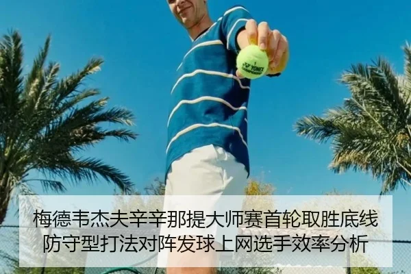 梅德韦杰夫辛辛那提大师赛首轮取胜底线防守型打法对阵发球上网选手效率分析
