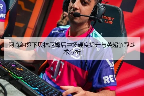 阿森纳签下贝林厄姆后中场硬度提升与英超争冠战术分析